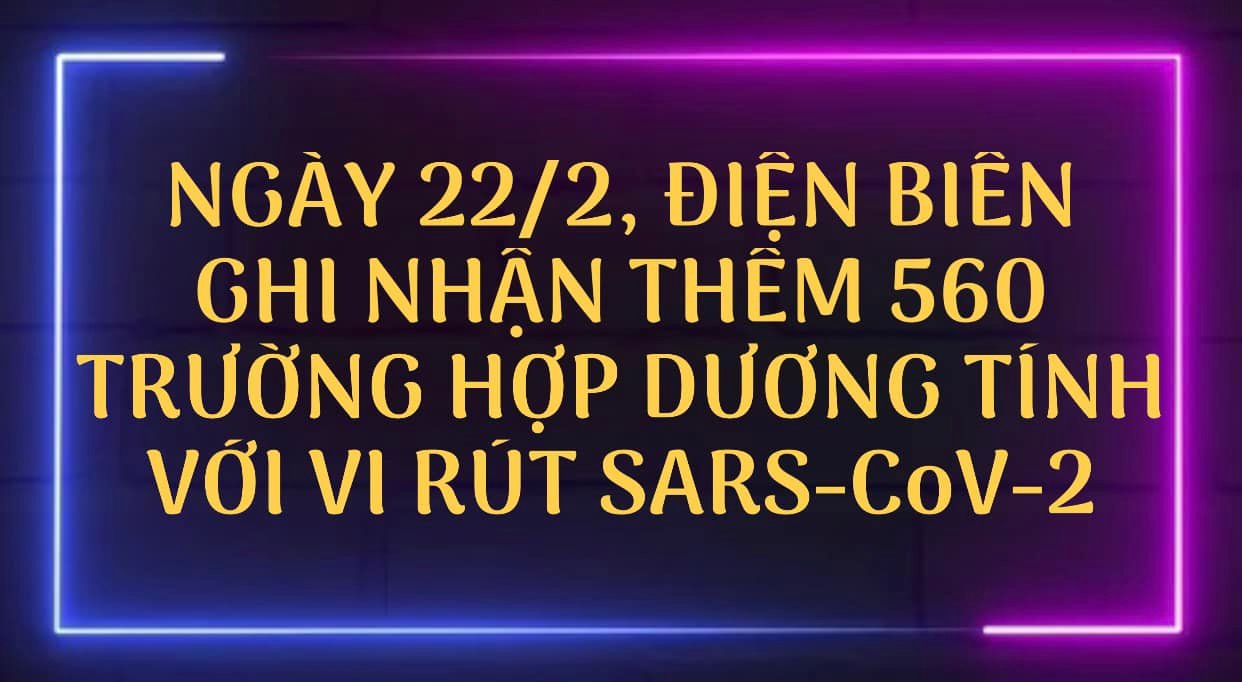 NGÀY 22/2, ĐIỆN BIÊN GHI NHẬN THÊM 560 TRƯỜNG HỢP DƯƠNG TÍNH VỚI VI RÚT SARS - CoV-2