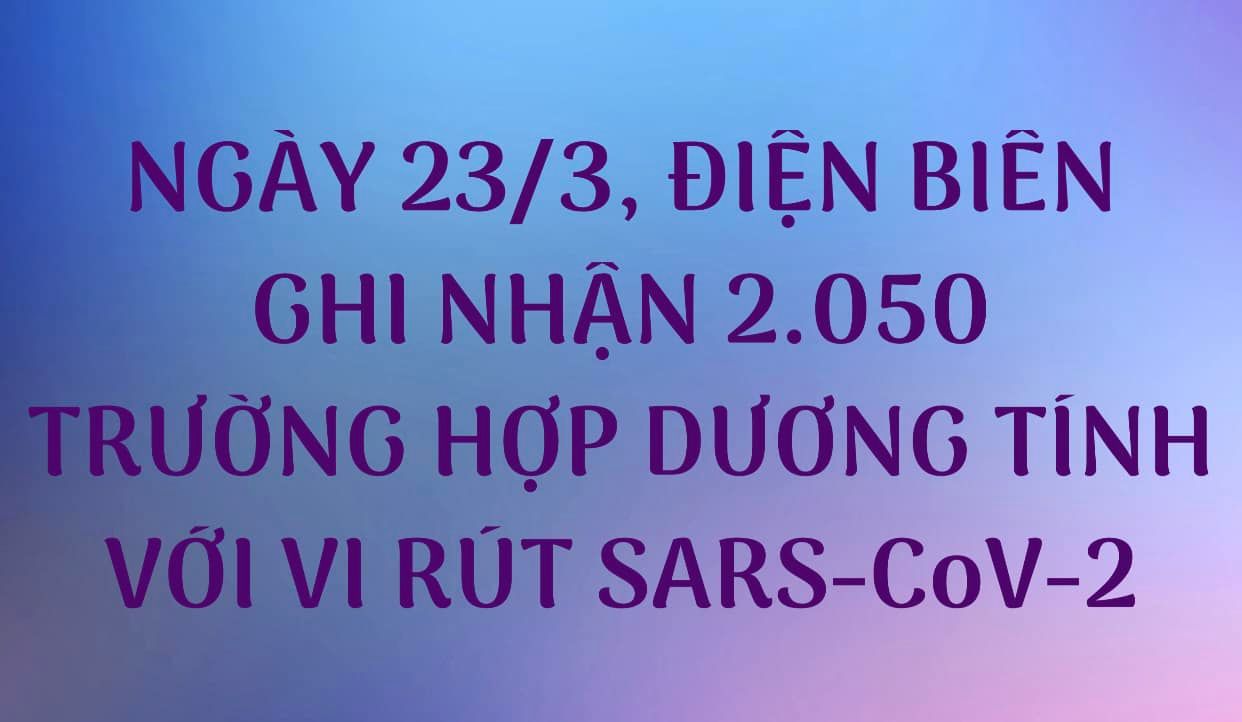 NGÀY 23/3, ĐIỆN BIÊN GHI NHẬN THÊM 2.050 TRƯỜNG HỢP DƯƠNG TÍNH VỚI VI RÚT SARS - CoV-2