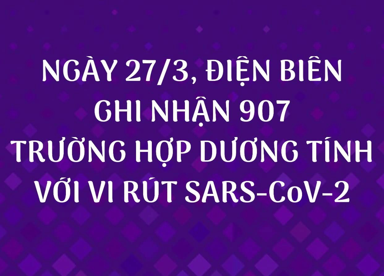 NGÀY 27/3, ĐIỆN BIÊN GHI NHẬN THÊM 907 TRƯỜNG HỢP DƯƠNG TÍNH VỚI VI RÚT SARS - CoV-2