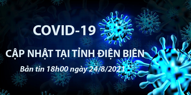 THÔNG TIN VỀ DỊCH BỆNH COVID-19 TẠI TỈNH ĐIỆN BIÊN (cập nhật 18 giờ ngày 24/8/2021)